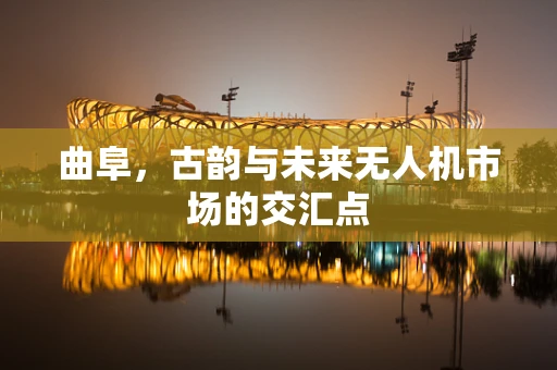 曲阜，古韵与未来无人机市场的交汇点