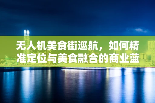 无人机美食街巡航，如何精准定位与美食融合的商业蓝海？
