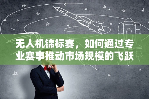无人机锦标赛，如何通过专业赛事推动市场规模的飞跃？