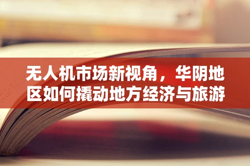 无人机市场新视角，华阴地区如何撬动地方经济与旅游的飞行机遇？