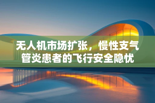 无人机市场扩张，慢性支气管炎患者的飞行安全隐忧