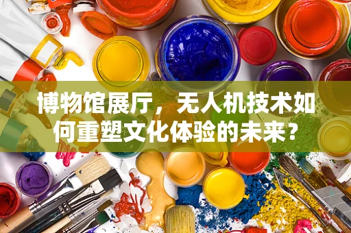博物馆展厅，无人机技术如何重塑文化体验的未来？