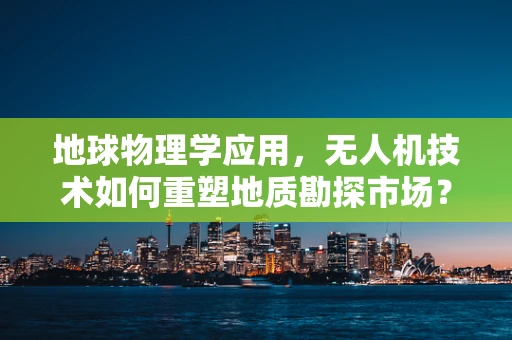 地球物理学应用，无人机技术如何重塑地质勘探市场？