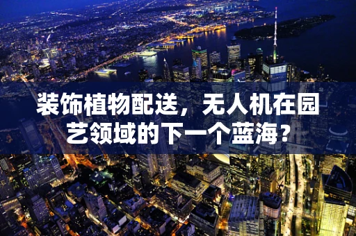 装饰植物配送，无人机在园艺领域的下一个蓝海？