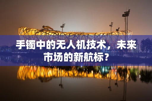 手镯中的无人机技术，未来市场的新航标？