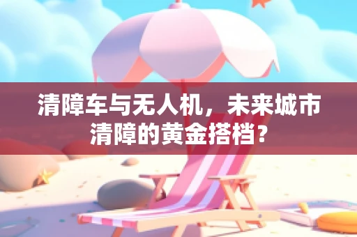 清障车与无人机，未来城市清障的黄金搭档？