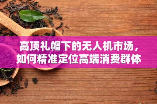 高顶礼帽下的无人机市场，如何精准定位高端消费群体？