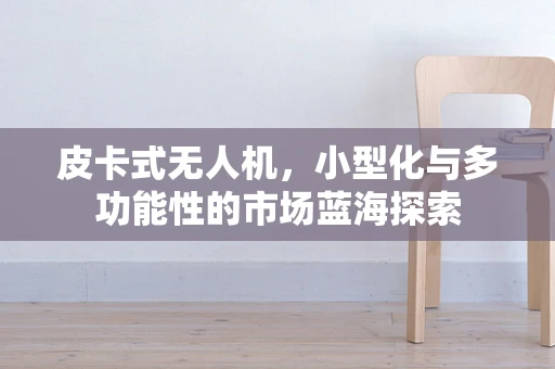 皮卡式无人机，小型化与多功能性的市场蓝海探索