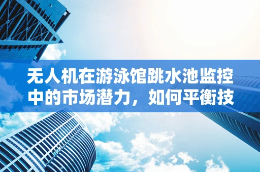 无人机在游泳馆跳水池监控中的市场潜力，如何平衡技术与隐私？