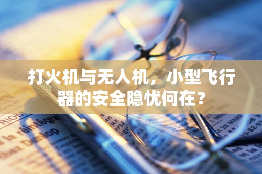 打火机与无人机，小型飞行器的安全隐忧何在？