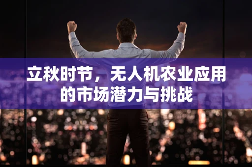 立秋时节，无人机农业应用的市场潜力与挑战