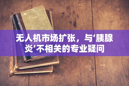 无人机市场扩张，与‘胰腺炎’不相关的专业疑问