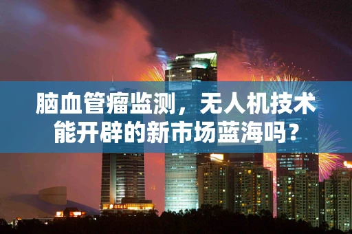 脑血管瘤监测，无人机技术能开辟的新市场蓝海吗？