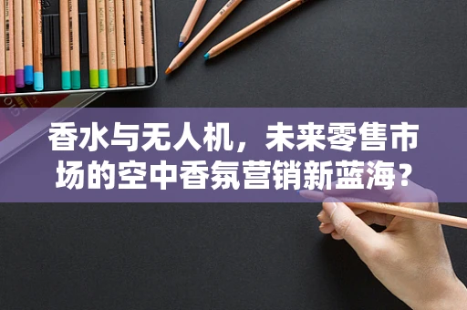 香水与无人机，未来零售市场的空中香氛营销新蓝海？