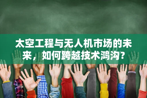 太空工程与无人机市场的未来，如何跨越技术鸿沟？