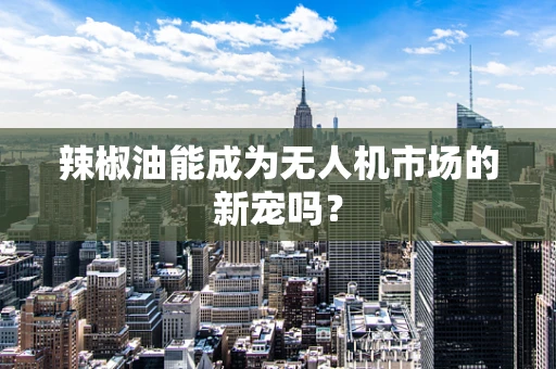 辣椒油能成为无人机市场的新宠吗？