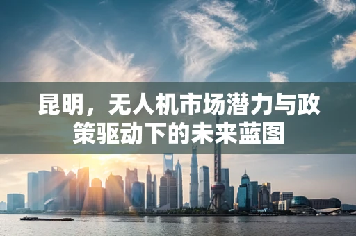 昆明，无人机市场潜力与政策驱动下的未来蓝图