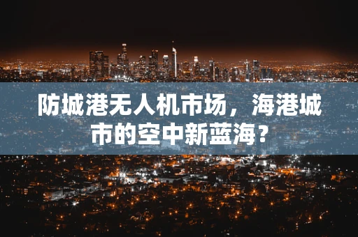 防城港无人机市场，海港城市的空中新蓝海？