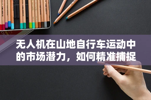 无人机在山地自行车运动中的市场潜力，如何精准捕捉骑行爱好者的需求？