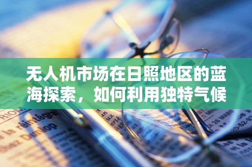 无人机市场在日照地区的蓝海探索，如何利用独特气候优势实现规模化增长？