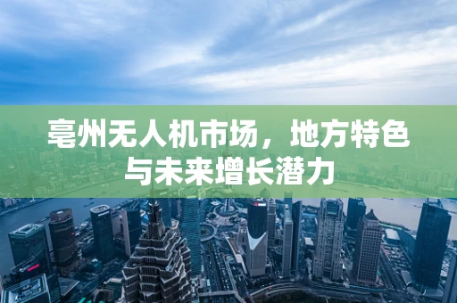 亳州无人机市场，地方特色与未来增长潜力