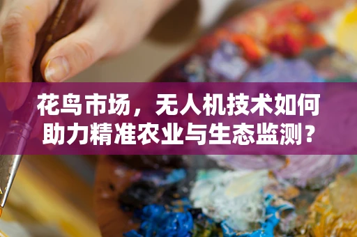 花鸟市场，无人机技术如何助力精准农业与生态监测？