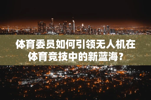 体育委员如何引领无人机在体育竞技中的新蓝海？
