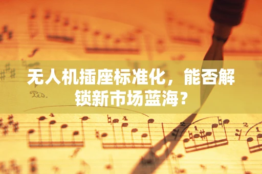 无人机插座标准化，能否解锁新市场蓝海？