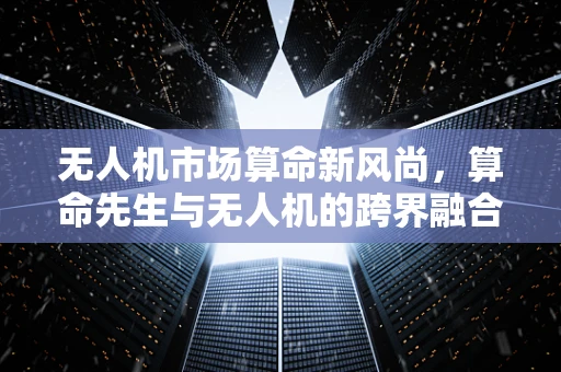 无人机市场算命新风尚，算命先生与无人机的跨界融合？