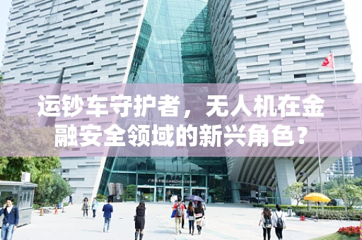 运钞车守护者，无人机在金融安全领域的新兴角色？