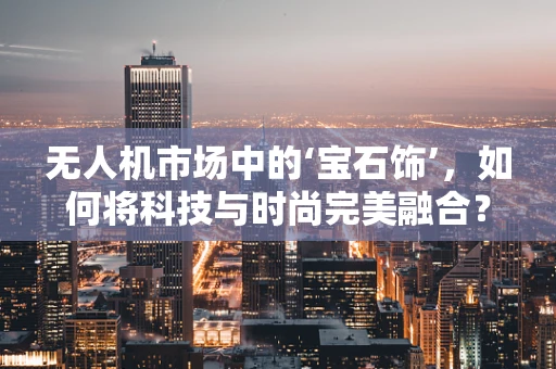 无人机市场中的‘宝石饰’，如何将科技与时尚完美融合？