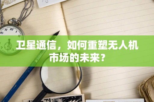 卫星通信，如何重塑无人机市场的未来？