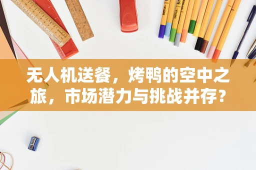无人机送餐，烤鸭的空中之旅，市场潜力与挑战并存？