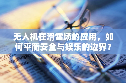 无人机在滑雪场的应用，如何平衡安全与娱乐的边界？