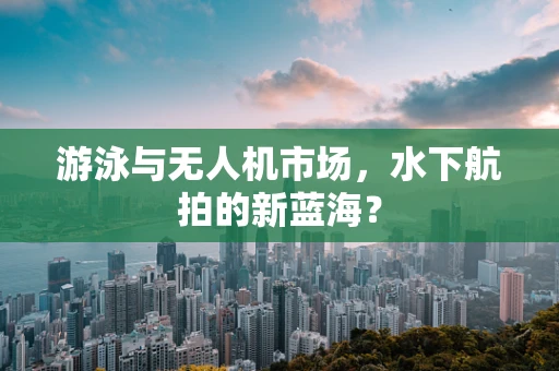 游泳与无人机市场，水下航拍的新蓝海？