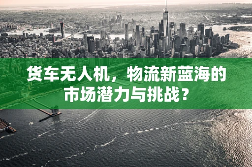 货车无人机，物流新蓝海的市场潜力与挑战？