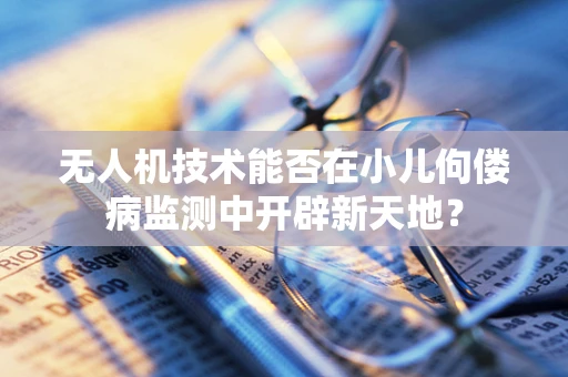 无人机技术能否在小儿佝偻病监测中开辟新天地？