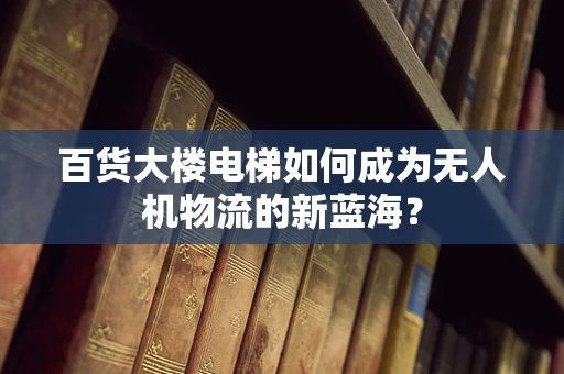 百货大楼电梯如何成为无人机物流的新蓝海？