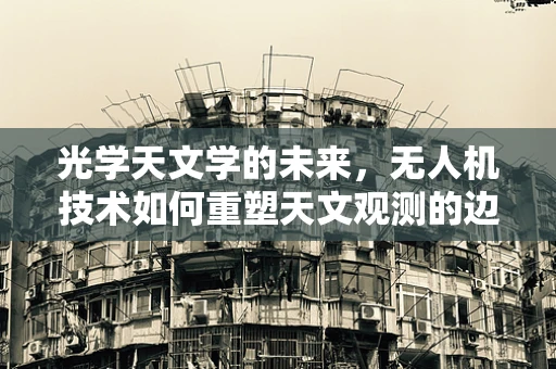 光学天文学的未来，无人机技术如何重塑天文观测的边界？