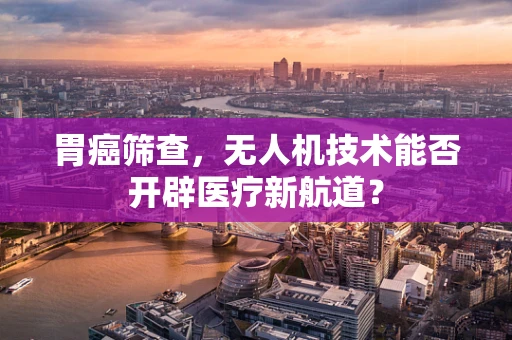 胃癌筛查，无人机技术能否开辟医疗新航道？