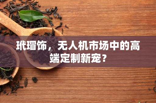 玳瑁饰，无人机市场中的高端定制新宠？