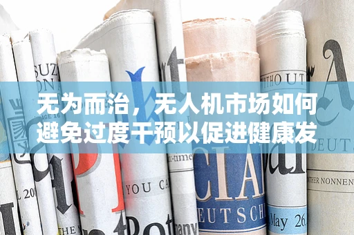 无为而治，无人机市场如何避免过度干预以促进健康发展？