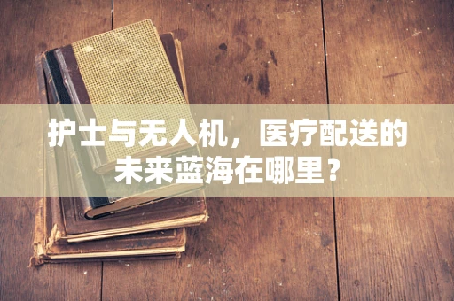 护士与无人机，医疗配送的未来蓝海在哪里？