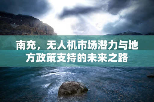 南充，无人机市场潜力与地方政策支持的未来之路