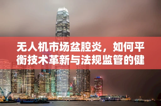 无人机市场盆腔炎，如何平衡技术革新与法规监管的健康发展？