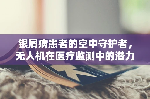 银屑病患者的空中守护者，无人机在医疗监测中的潜力与挑战