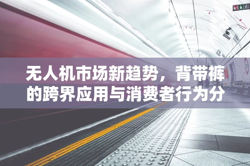 无人机市场新趋势，背带裤的跨界应用与消费者行为分析