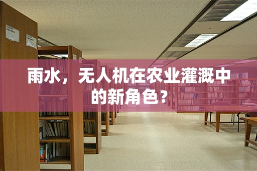 雨水，无人机在农业灌溉中的新角色？