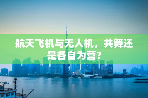 航天飞机与无人机，共舞还是各自为营？