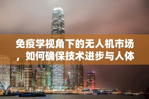 免疫学视角下的无人机市场，如何确保技术进步与人体健康共存？